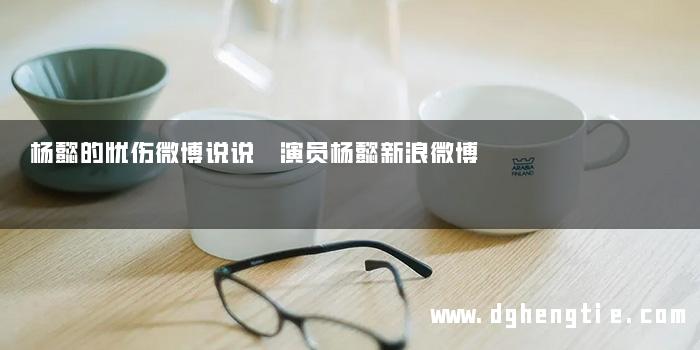 杨懿的忧伤微博说说 演员杨懿新浪微博